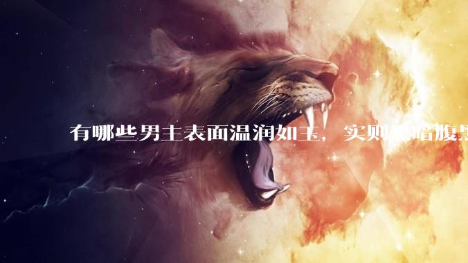 有哪些男主表面温润如玉，实则黑暗腹黑的古言***?