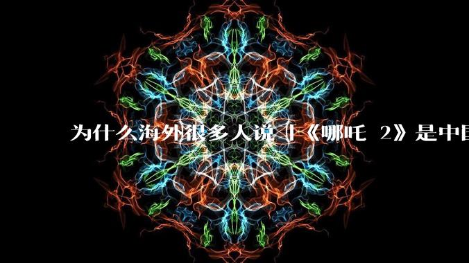 为什么海外很多人说「《哪吒 2》是中国人自己的狂欢」？