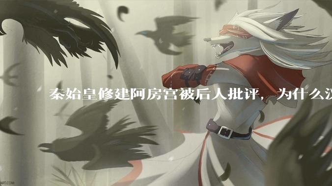 秦始皇修建阿房宫被后人批评，为什么汉高祖建了规模更大的未央宫却没有挨骂？