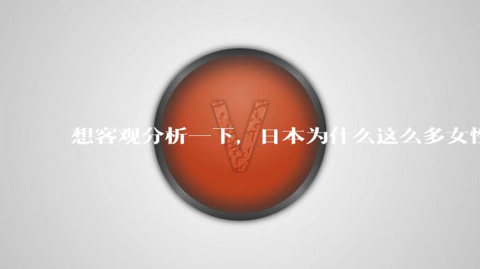 想客观分析一下，日本为什么这么多女性主动去拍AV？